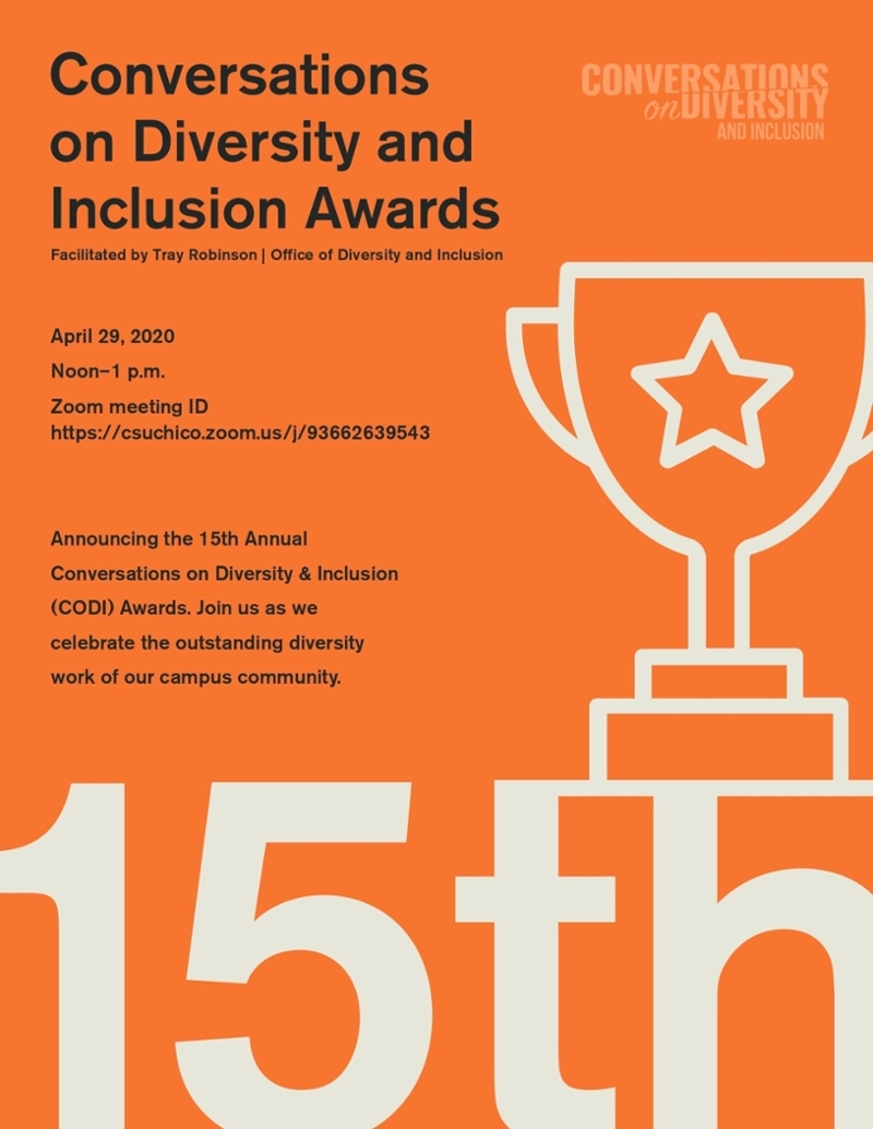 Conversations on Diversity and Inclusion Awards. Facilitated by Tray Robinson - Office of Diversity and Inclusion. April 29, 2020. Noon–1p.m. Zoom meeting ID https://csuchico.zoom.us/j/93662639543 . Announcing the 15th Annual Conversations on Diversity & Inclusion (CODI) Awards. Join us as we celebrate the outstanding diversity work of our campus community. Please contact the Office of Diversity and Inclusion for more information at 530-898-4764