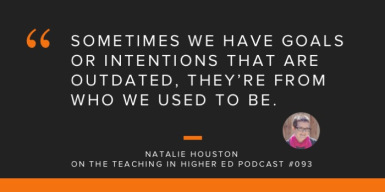 A podcast quote that says, "Sometimes we have goals or intentions that are outdated, they're from who we used to be," by Natalie Houston on the Teaching In Higher Ed Podcast #093.