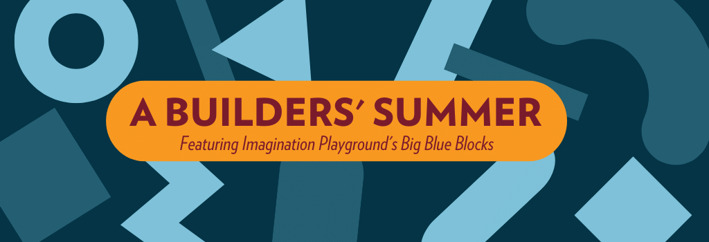 blue shapes on a blue background, text reads "A Builders' Summer Featuring Imagination Playground's Big Blue Blocks"